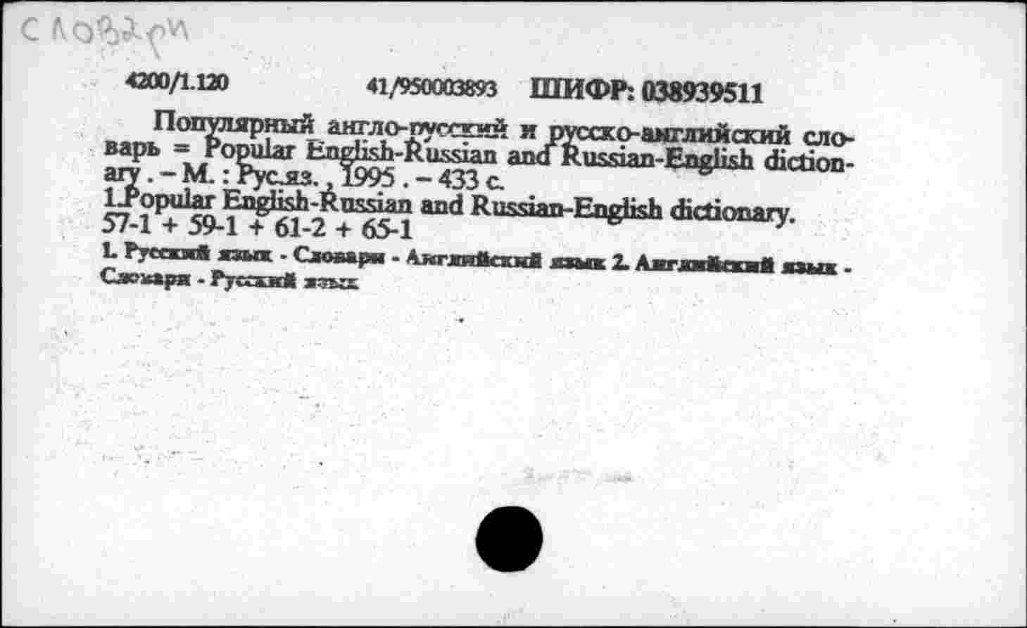 ﻿4200/1.120	41/950003893 ШИФР: 038939511
Популярный амгло-пусски* и русско-английский ело-ваРь о^шаг	ала Russian-English diction-
^7*11+159-?П^^2^П^М ^uss’aD'En8^ «betionary.
L Русский язмк - Сяоаарн - Английский лшк 1 Ант »и Некий ялык • Сжкари - Русский язых